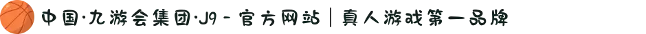 中国·九游会集团·J9 - 官方网站 | 真人游戏第一品牌